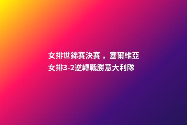 女排世錦賽決賽，塞爾維亞女排3-2逆轉戰勝意大利隊-第1張-觀點-玄機派